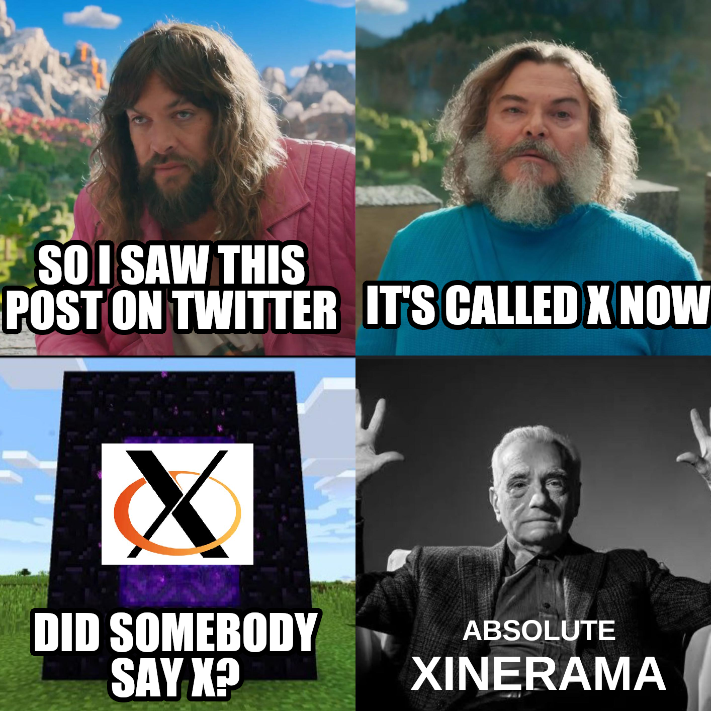 4-panel Minecraft Movie meme. Jason Momoa: so i saw this post on twitter. Jack Black: it's called X now. Xorg logo coming through nether portal: did somebody say X? Martin Scorsese: absolute xinerama